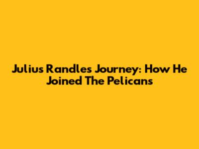 Julius Randle's Journey: How He Joined The Pelicans