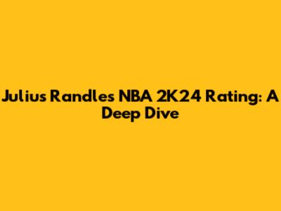 Julius Randle's NBA 2K24 Rating: A Deep Dive