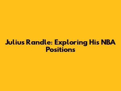Julius Randle: Exploring His NBA Positions
