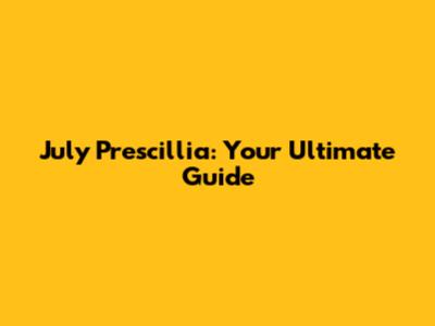 July Prescillia: Your Ultimate Guide