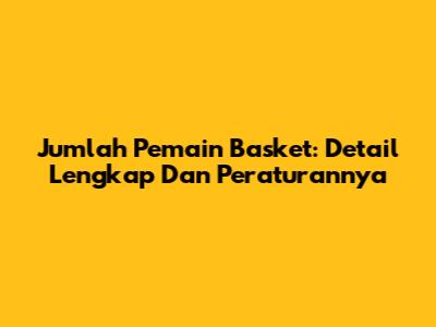 Jumlah Pemain Basket: Detail Lengkap Dan Peraturannya