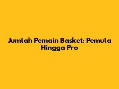 Jumlah Pemain Basket: Pemula Hingga Pro