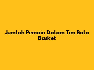 Jumlah Pemain Dalam Tim Bola Basket