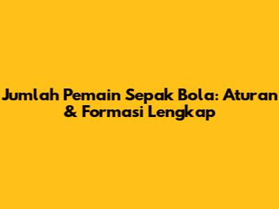 Jumlah Pemain Sepak Bola: Aturan & Formasi Lengkap