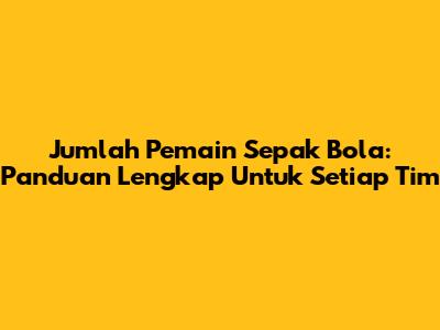 Jumlah Pemain Sepak Bola: Panduan Lengkap Untuk Setiap Tim