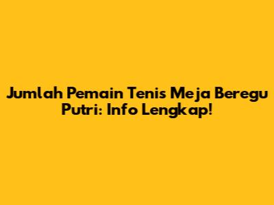 Jumlah Pemain Tenis Meja Beregu Putri: Info Lengkap!