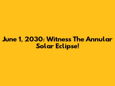 June 1, 2030: Witness The Annular Solar Eclipse!