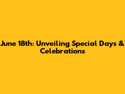 June 18th: Unveiling Special Days & Celebrations