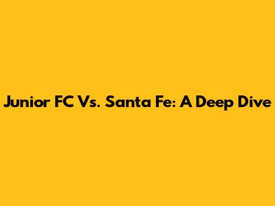 Junior FC Vs. Santa Fe: A Deep Dive