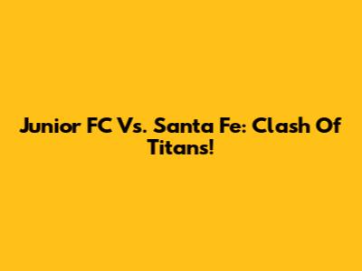 Junior FC Vs. Santa Fe: Clash Of Titans!