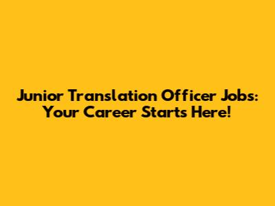 Junior Translation Officer Jobs: Your Career Starts Here!