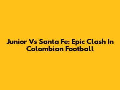 Junior Vs Santa Fe: Epic Clash In Colombian Football