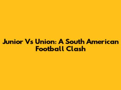 Junior Vs Union: A South American Football Clash