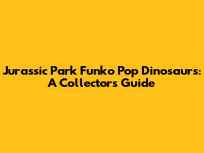 Jurassic Park Funko Pop Dinosaurs: A Collector's Guide