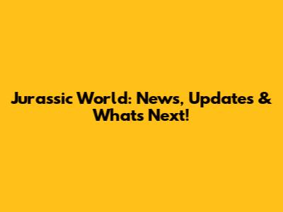 Jurassic World: News, Updates & What's Next!