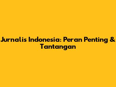 Jurnalis Indonesia: Peran Penting & Tantangan