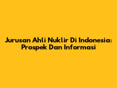 Jurusan Ahli Nuklir Di Indonesia: Prospek Dan Informasi