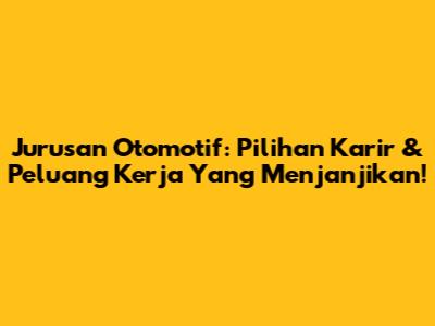 Jurusan Otomotif: Pilihan Karir & Peluang Kerja Yang Menjanjikan!