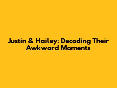 Justin & Hailey: Decoding Their Awkward Moments