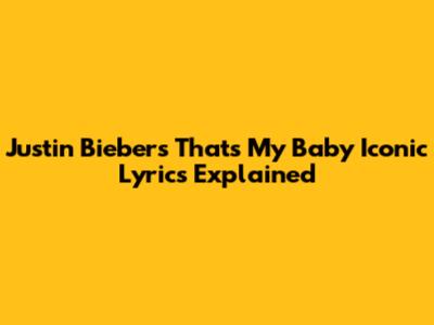 Justin Bieber's "That's My Baby" Iconic Lyrics Explained