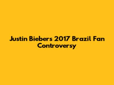 Justin Bieber's 2017 Brazil Fan Controversy