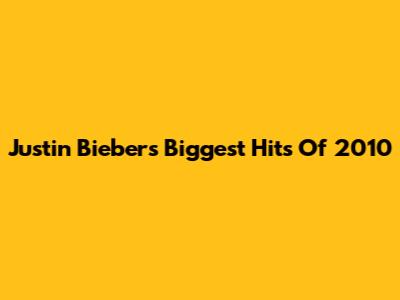 Justin Bieber's Biggest Hits Of 2010