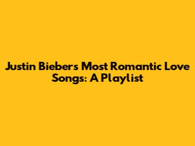Justin Bieber's Most Romantic Love Songs: A Playlist