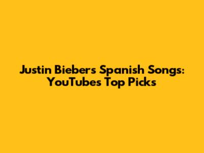 Justin Bieber's Spanish Songs: YouTube's Top Picks