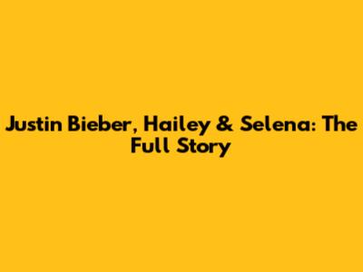 Justin Bieber, Hailey & Selena: The Full Story