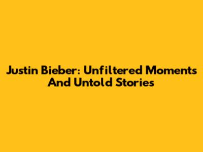 Justin Bieber: Unfiltered Moments And Untold Stories