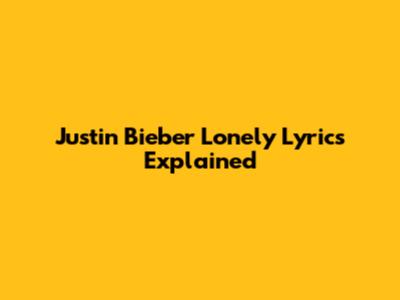 Justin Bieber "Lonely" Lyrics Explained