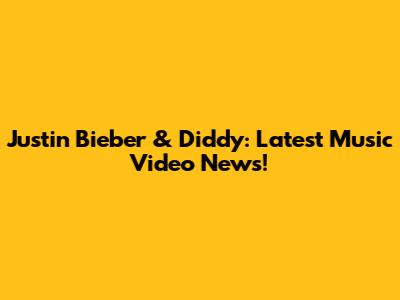 Justin Bieber & Diddy: Latest Music Video News!