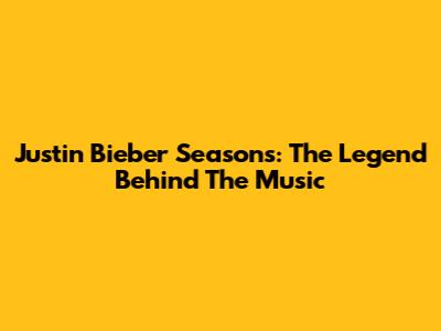 Justin Bieber Seasons: The Legend Behind The Music