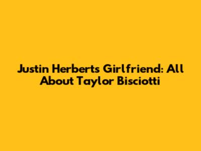 Justin Herbert's Girlfriend: All About Taylor Bisciotti