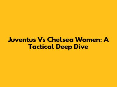 Juventus Vs Chelsea Women: A Tactical Deep Dive
