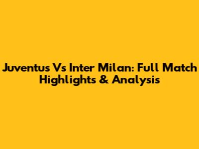 Juventus Vs Inter Milan: Full Match Highlights & Analysis