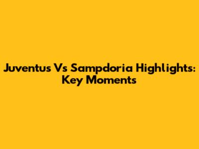 Juventus Vs Sampdoria Highlights: Key Moments