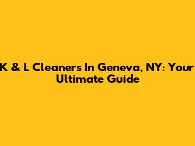 K & L Cleaners In Geneva, NY: Your Ultimate Guide
