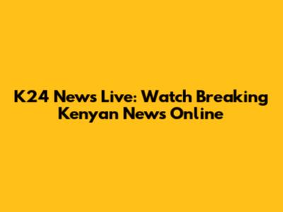 K24 News Live: Watch Breaking Kenyan News Online