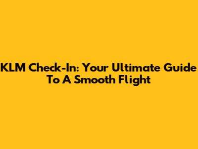 KLM Check-In: Your Ultimate Guide To A Smooth Flight