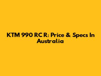 KTM 990 RC R: Price & Specs In Australia