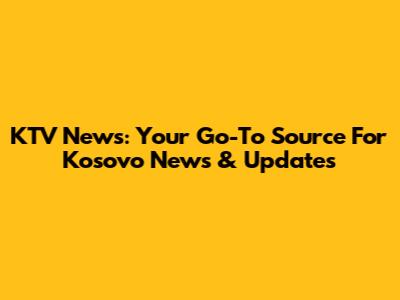 KTV News: Your Go-To Source For Kosovo News & Updates