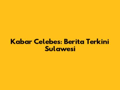 Kabar Celebes: Berita Terkini Sulawesi