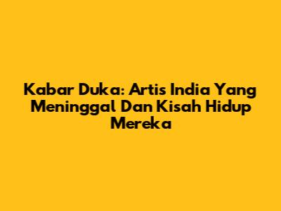 Kabar Duka: Artis India Yang Meninggal Dan Kisah Hidup Mereka
