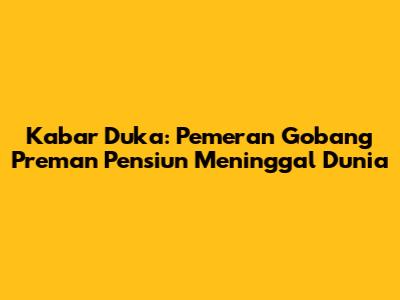 Kabar Duka: Pemeran Gobang Preman Pensiun Meninggal Dunia
