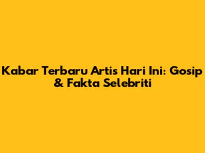 Kabar Terbaru Artis Hari Ini: Gosip & Fakta Selebriti