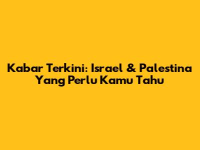 Kabar Terkini: Israel & Palestina Yang Perlu Kamu Tahu
