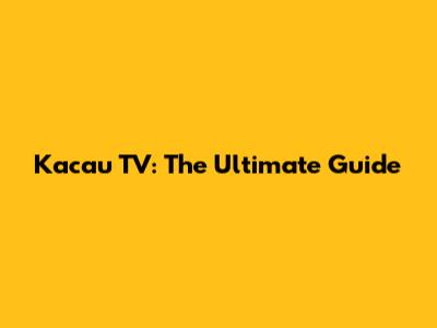 Kacau TV: The Ultimate Guide