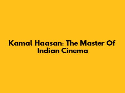 Kamal Haasan: The Master Of Indian Cinema
