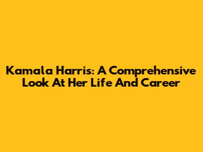 Kamala Harris: A Comprehensive Look At Her Life And Career